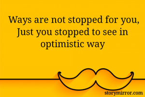  Ways are not stopped for you,
Just you stopped to see in optimistic way