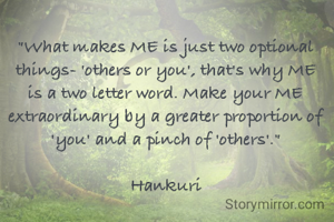 "What makes ME is just two optional things- 'others or you', that's why ME is a two letter word. Make your ME extraordinary by a greater proportion of 'you' and a pinch of 'others'."

Hankuri