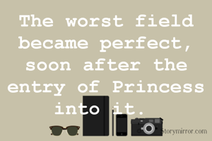 The worst field became perfect, soon after the entry of Princess into it. 