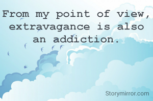 From my point of view, extravagance is also an addiction.