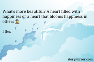 What's more beautiful? A heart filled with happiness or a heart that blooms happiness in others 🕵

#fles