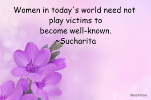 Women in today's world need not play victims to become
 well-known. 
~Sucharita