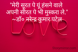 "मेरी सूरत पे यूं हंसने वाले 
अपनी सीरत पे भी मुस्करा ले."
~डॉ० नरेन्द्र कुमार पटेल