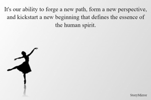 It's our ability to forge a new path, form a new perspective, and kickstart a new beginning that defines the essence of the human spirit.