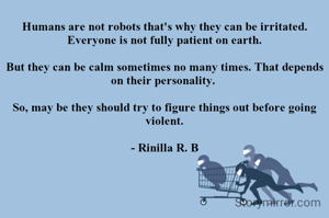 Humans are not robots that's why they can be irritated. Everyone is not fully patient on earth.

But they can be calm sometimes no many times. That depends on their personality. 

So, may be they should try to figure things out before going violent.

- Rinilla R. B