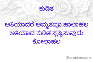 ಕುಡಿತ

ಅತಿಯಾದರೆ ಅಮೃತವೂ ಹಾಲಾಹಲ
ಅತಿಯಾದ ಕುಡಿತ ಸೃಷ್ಟಿಸುವುದು ಕೋಲಾಹಲ