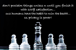 don't proclaim things unless n until you finish it with 100% satisfaction...
cuz humans have the habit to ruin the besttt...
so, privacy is power!