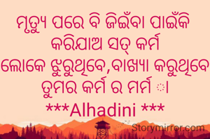 ମୃତ୍ୟୁ ପରେ ବି ଜିଇଁବା ପାଇଁକି 
କରିଯାଅ ସତ୍ କର୍ମ
ଲୋକେ ଝୁରୁଥିବେ,ବାଖ୍ୟା କରୁଥିବେ
ତୁମର କର୍ମ ର ମର୍ମ ା
***Alhadini ***