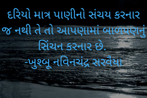 દરિયો માત્ર પાણીનો સંચય કરનાર જ નથી તે તો આપણામાં બાળપણનું સિંચન કરનાર છે. 
-ખુશ્બૂ નવિનચંદ્ર સરવૈયા