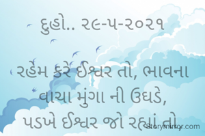 દુહો.. ૨૯-૫-૨૦૨૧

રહેમ કરે ઈશ્વર તો, ભાવના વાચા મુંગા ની ઉઘડે,
પડખે ઈશ્વર જો રહ્યાં તો, પાંગળો પર્વત ચડે..
ભાવના ભટ્ટ અમદાવાદ...
➖〰️➖〰️➖〰️➖〰️➖