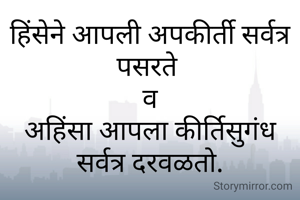 हिंसेने आपली अपकीर्ती सर्वत्र पसरते 
व
अहिंसा आपला कीर्तिसुगंध
सर्वत्र दरवळतो.
