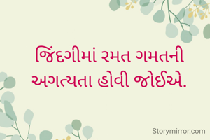 જિંદગીમાં રમત ગમતની અગત્યતા હોવી જોઈએ.