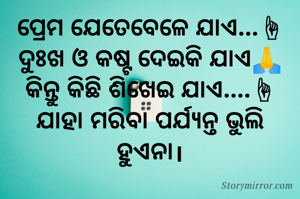 ପ୍ରେମ ଯେତେବେଳେ ଯାଏ...☝
ଦୁଃଖ ଓ କଷ୍ଟ ଦେଇକି ଯାଏ🙏
କିନ୍ତୁ କିଛି ଶିଖେଇ ଯାଏ....☝
ଯାହା ମରିବା ପର୍ଯ୍ୟନ୍ତ ଭୁଲି ହୁଏନା।


