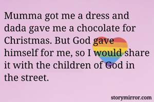 Mumma got me a dress and dada gave me a chocolate for Christmas. But God gave himself for me, so I would share it with the children of God in the street.