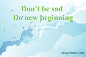 Don't be sad 
Do new beginning