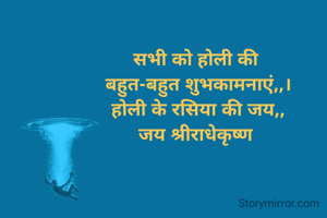सभी को होली की 
बहुत-बहुत शुभकामनाएं,,।
होली के रसिया की जय,,
जय श्रीराधेकृष्ण 