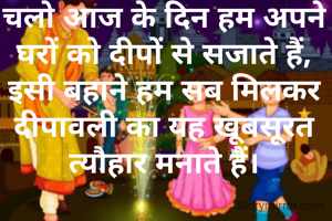 चलो आज के दिन हम अपने घरों को दीपों से सजाते हैं,
इसी बहाने हम सब मिलकर दीपावली का यह खूबसूरत त्यौहार मनाते हैं।