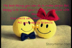 The best thing you can do to make people feel happy is to share your lovely little smile with them. 
One smile can change everything. 
All you need is to smile. 
😊😊 