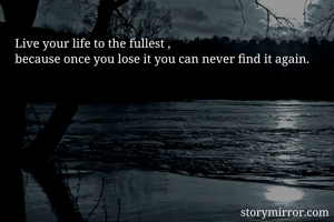 Live your life to the fullest ,                                                    because once you lose it you can never find it again.