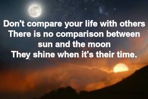 Don't compare your life with others
There is no comparison between sun and the moon
They shine when it's their time.