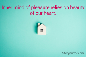 Inner mind of pleasure relies on beauty of our heart.