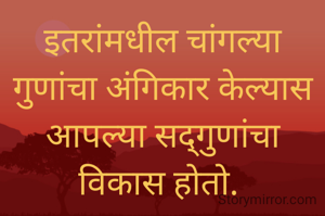इतरांमधील चांगल्या गुणांचा अंगिकार केल्यास आपल्या सद्गुणांचा विकास होतो. 