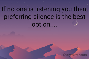 If no one is listening you then,
preferring silence is the best option....