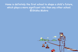 Home is definitely the first school to shape a child's future, which plays a more significant role than any other school.
@Shikha Mishra