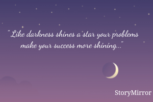 Stars can't shine without darkness...That's how your problems make your success more glittering...