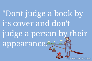 "Dont judge a book by its cover and don't judge a person by their appearance."