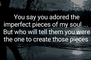 You say you adored the imperfect pieces of my soul.... 
But who will tell them you were the one to create those pieces 