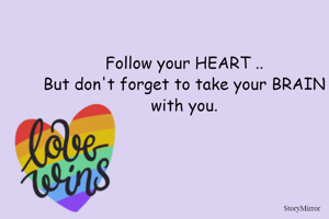 Follow your HEART ..
But don't forget to take your BRAIN with you.