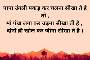 पापा उंगली पकड़ कर चलना सीखा ते है तो ,
मां पंख लगा कर उड़ना सीखा ती है , 
दोनों ही खोल कर जीना सीखा ते है ।
