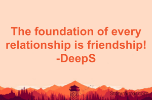 The foundation of every relationship is friendship!
-DeepS