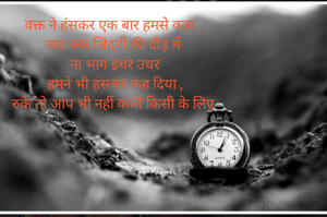 वक्त ने हंसकर एक बार हमसे कहा ,
जरा रुक जिंदगी की दौड़ में
 ना भाग इधर उधर
 हमने भी हंसकर कह दिया ,
रुके तो आप भी नहीं कभी किसी के लिए