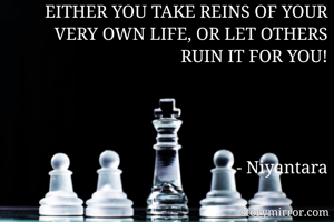 EITHER YOU TAKE REINS OF YOUR VERY OWN LIFE, OR LET OTHERS RUIN IT FOR YOU!




- Niyantara