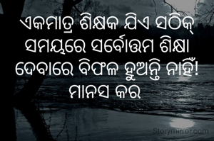 ଏକମାତ୍ର ଶିକ୍ଷକ ଯିଏ ସଠିକ୍ ସମୟରେ ସର୍ବୋତ୍ତମ ଶିକ୍ଷା ଦେବାରେ ବିଫଳ ହୁଅନ୍ତି ନାହିଁ!
ମାନସ କର 