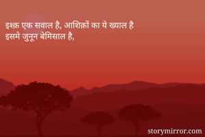 इश्क़ एक सवाल है, आशिक़ों का ये ख्याल है
इसमे जुनून बेमिसाल है, 


