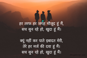 हर तरफ हर जगह मौजूद हूं मैं,
सच सुन रहे हो, खुदा हूं मैं।

क्यूं नहीं कर पाते इबादत मेरी,
तेरे हर मर्ज की दवा हूं मैं।
सच सुन रहे हो, खुदा हूं मैं।