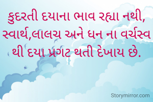 કુદરતી દયાના ભાવ રહ્યા નથી,
સ્વાર્થ,લાલચ અને ધન ના વર્ચસ્વ થી દયા પ્રગટ થતી દેખાય છે.