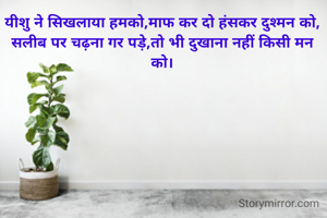 

यीशु ने सिखलाया हमको,माफ कर दो हंसकर दुश्मन को,
सलीब पर चढ़ना गर पड़े,तो भी दुखाना नहीं किसी मन को।
