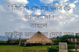 " জিনিস কে নয় জীব কে ভালবাসো ।
তাহলে 
যতটুকু ভালবাসা দেবে তার একশ গুণ বেশি ভালবাসা  ফিরে পাবে " 

