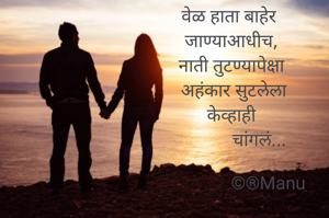 वेळ हाता बाहेर 
जाण्याआधीच,
नाती तुटण्यापेक्षा
 अहंकार सुटलेला
 केव्हाही 
            चांगलं...

                ©®Manu
