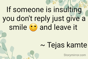 If someone is insulting you don't reply just give a smile 🙂 and leave it 

                     ~ Tejas kamte
   