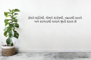 ક્રોધને શાંતિથી, લોભને સંતોષથી, નમ્રતાથી માનને 
અને સરળતાથી માયાને જીતી શકાય છે
