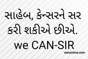 સાહેબ, કેન્સરને સર કરી શકીએ છીએ.  we CAN-SIR