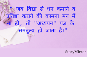 " जब विद्या से धन कमाने व प्रतिष्ठा कराने की कामना मन में ना हो, तो "अध्ययन" यज्ञ के समतुल्य हो जाता है।"
