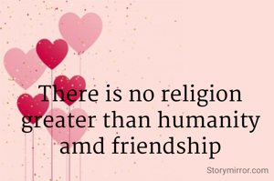 There is no religion greater than humanity amd friendship