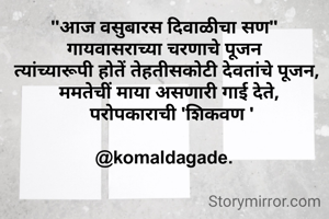 "आज वसुबारस दिवाळीचा सण"
गायवासराच्या चरणाचे पूजन
 त्यांच्यारूपी होतें तेहतीसकोटी देवतांचे पूजन,
  ममतेचीं माया असणारी गाई देते,
   परोपकाराची 'शिकवण '

@komaldagade.