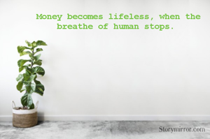 Money becomes lifeless, when the breathe of human stops. 
